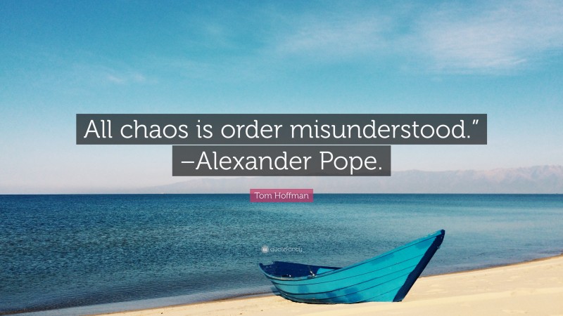 Tom Hoffman Quote: “All chaos is order misunderstood.” –Alexander Pope.”