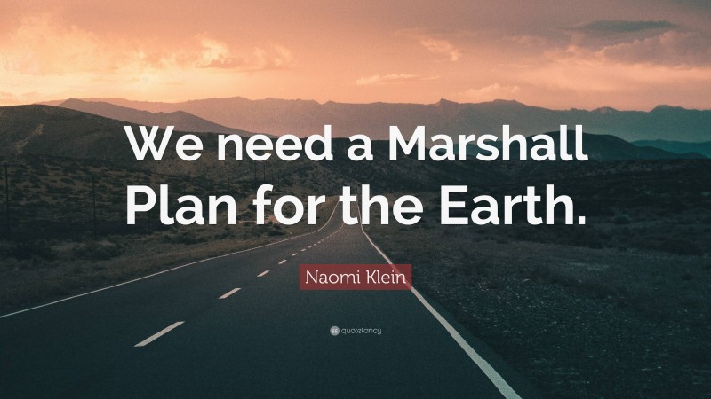 Naomi Klein Quote: “We need a Marshall Plan for the Earth.”