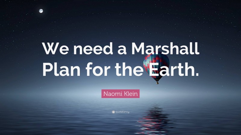 Naomi Klein Quote: “We need a Marshall Plan for the Earth.”