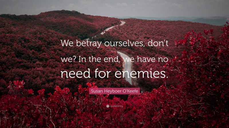 Susan Heyboer O'Keefe Quote: “We betray ourselves, don’t we? In the end, we have no need for enemies.”