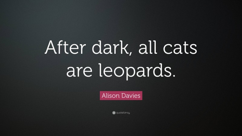 Alison Davies Quote: “After dark, all cats are leopards.”