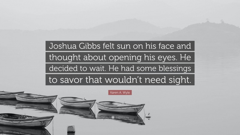 Karen A. Wyle Quote: “Joshua Gibbs felt sun on his face and thought about opening his eyes. He decided to wait. He had some blessings to savor that wouldn’t need sight.”
