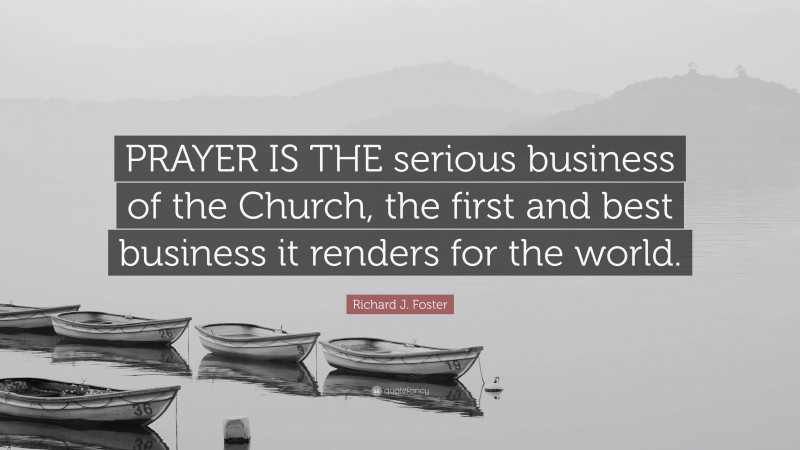 Richard J. Foster Quote: “PRAYER IS THE serious business of the Church, the first and best business it renders for the world.”