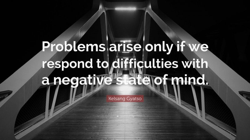 Kelsang Gyatso Quote: “Problems arise only if we respond to difficulties with a negative state of mind.”
