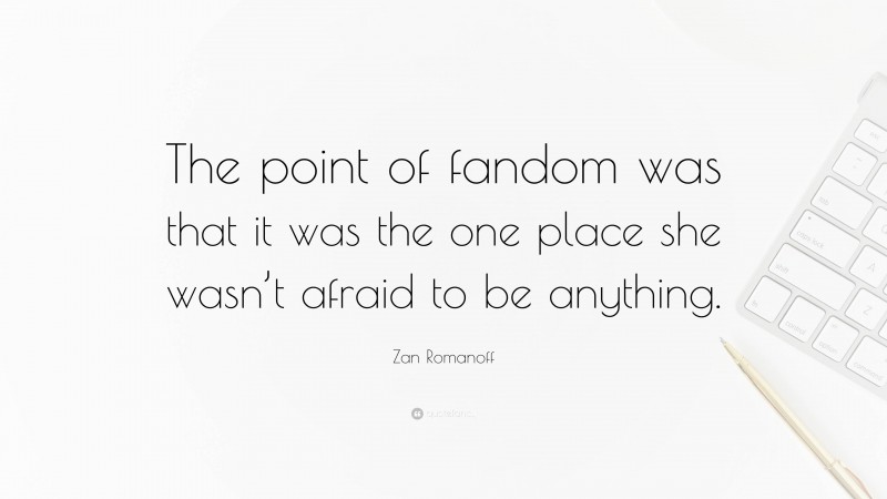 Zan Romanoff Quote: “The point of fandom was that it was the one place she wasn’t afraid to be anything.”