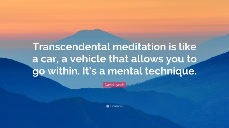 David Lynch Quote: “Transcendental meditation is like a car, a vehicle that allows you to go within. It’s a mental technique.”