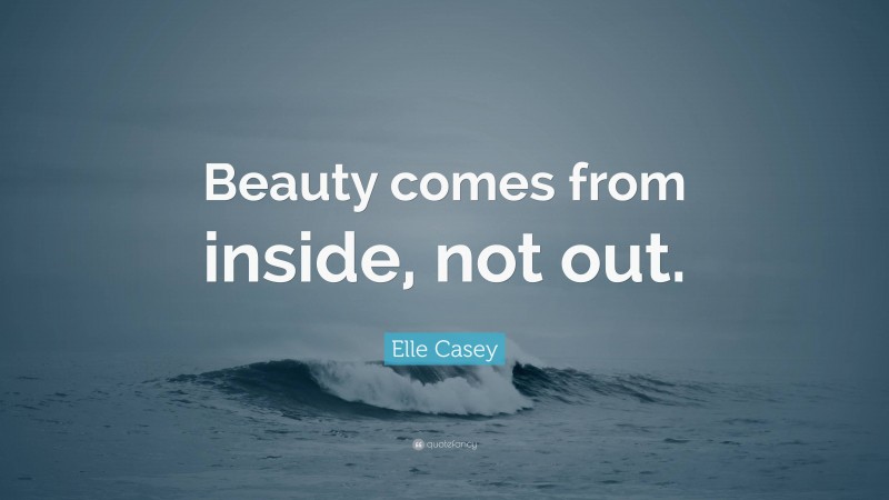 Elle Casey Quote: “Beauty comes from inside, not out.”