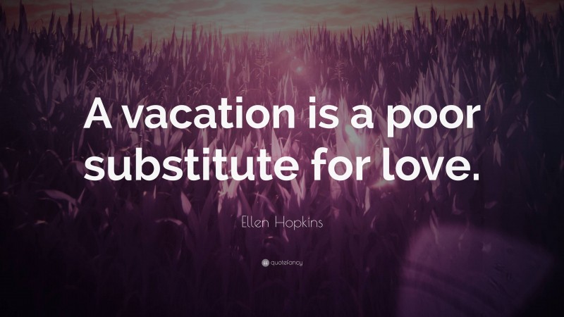 Ellen Hopkins Quote: “A vacation is a poor substitute for love.”