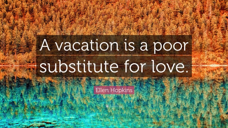 Ellen Hopkins Quote: “A vacation is a poor substitute for love.”