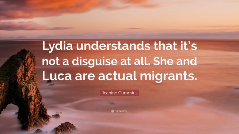 Jeanine Cummins Quote: “Lydia understands that it’s not a disguise at all. She and Luca are actual migrants.”