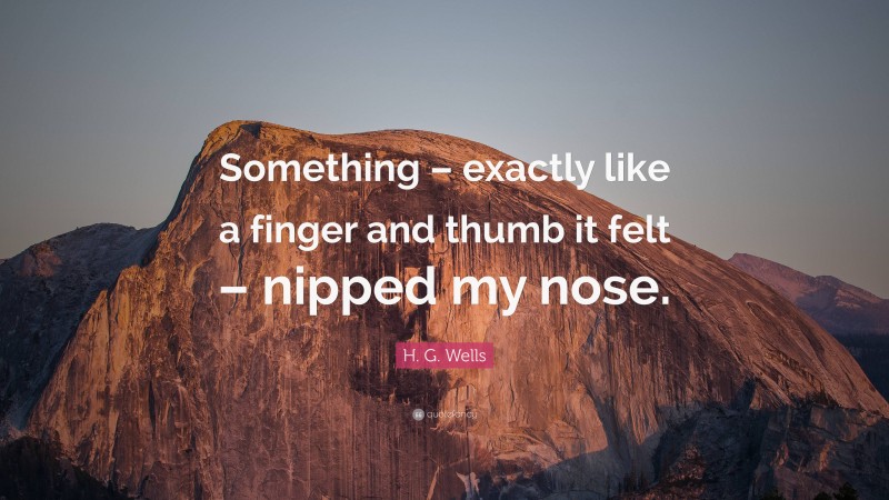 H. G. Wells Quote: “Something – exactly like a finger and thumb it felt – nipped my nose.”