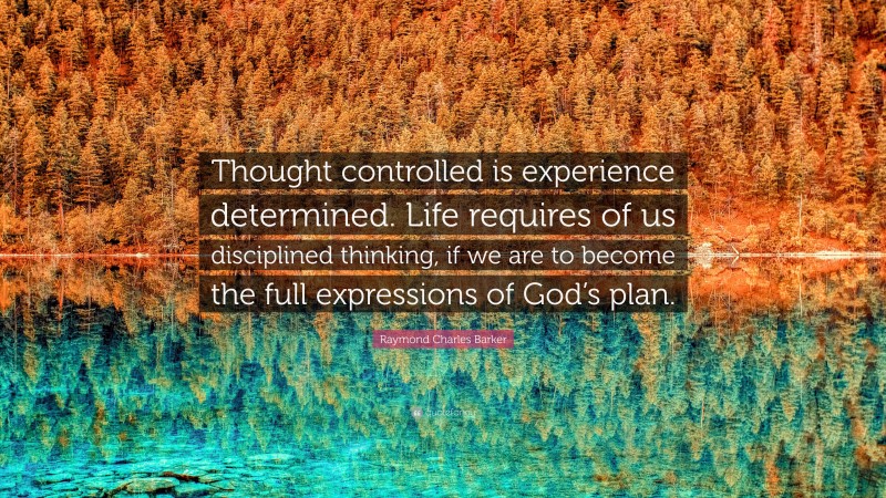 Raymond Charles Barker Quote: “Thought controlled is experience determined. Life requires of us disciplined thinking, if we are to become the full expressions of God’s plan.”