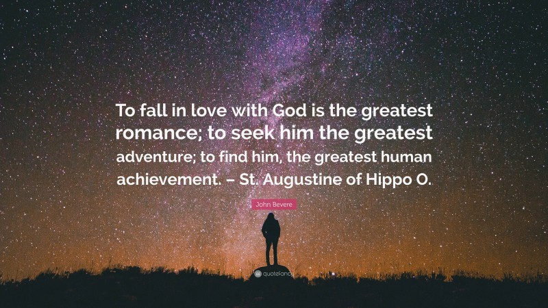 John Bevere Quote: “To fall in love with God is the greatest romance; to seek him the greatest adventure; to find him, the greatest human achievement. – St. Augustine of Hippo O.”