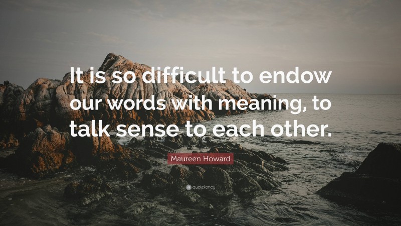 Maureen Howard Quote: “It is so difficult to endow our words with meaning, to talk sense to each other.”