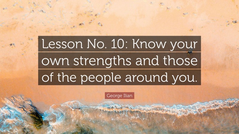 George Ilian Quote: “Lesson No. 10: Know your own strengths and those of the people around you.”