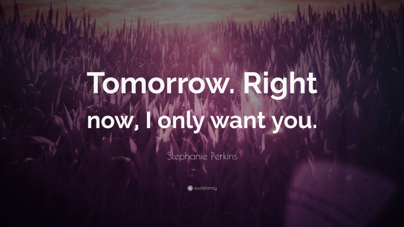 Stephanie Perkins Quote: “Tomorrow. Right now, I only want you.”