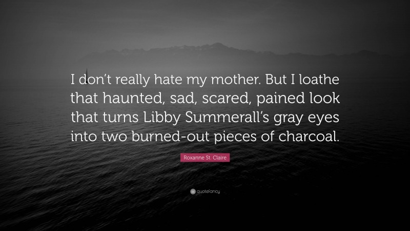 Roxanne St. Claire Quote: “I don’t really hate my mother. But I loathe that haunted, sad, scared, pained look that turns Libby Summerall’s gray eyes into two burned-out pieces of charcoal.”