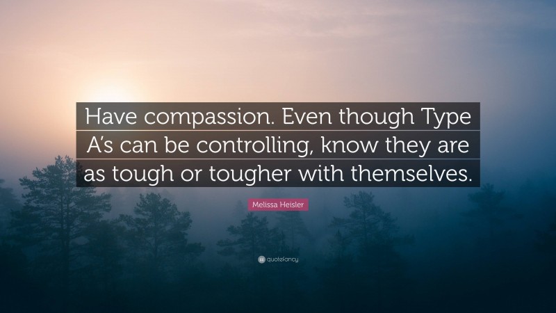 Melissa Heisler Quote: “Have compassion. Even though Type A’s can be controlling, know they are as tough or tougher with themselves.”