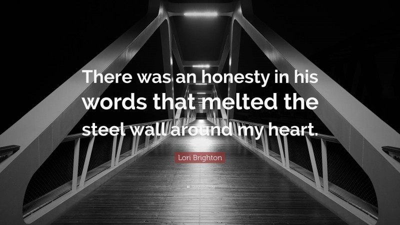 Lori Brighton Quote: “There was an honesty in his words that melted the steel wall around my heart.”