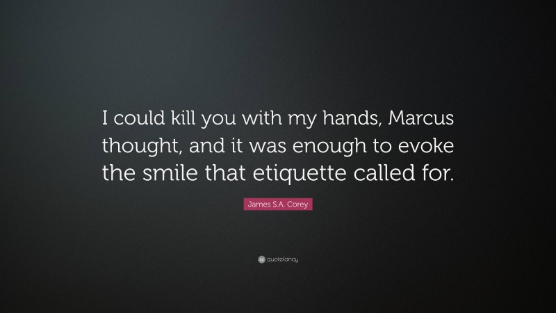 James S.A. Corey Quote: “I could kill you with my hands, Marcus thought, and it was enough to evoke the smile that etiquette called for.”