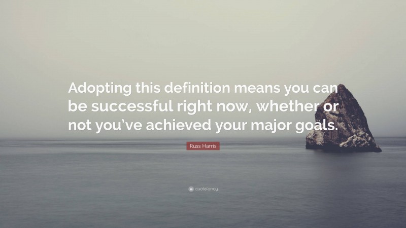 Russ Harris Quote: “Adopting this definition means you can be successful right now, whether or not you’ve achieved your major goals.”