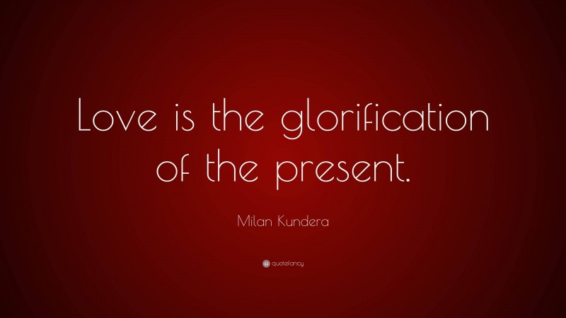 Milan Kundera Quote: “Love is the glorification of the present.”