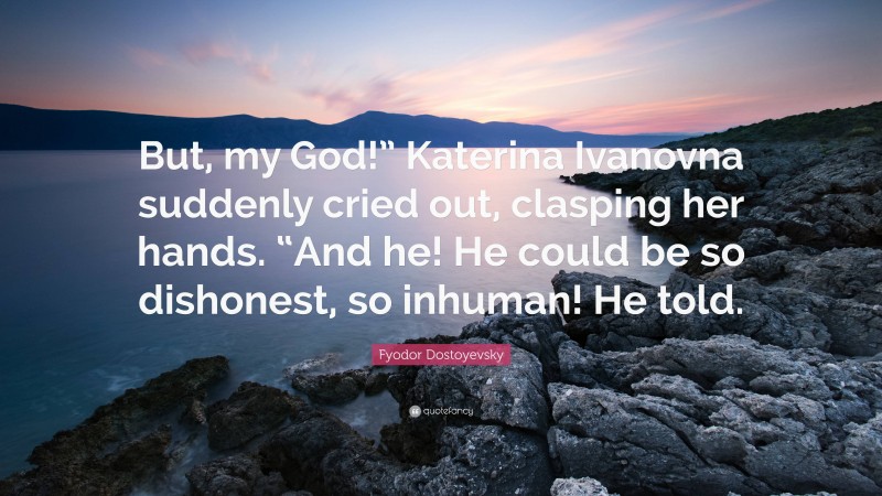 Fyodor Dostoyevsky Quote: “But, my God!” Katerina Ivanovna suddenly cried out, clasping her hands. “And he! He could be so dishonest, so inhuman! He told.”