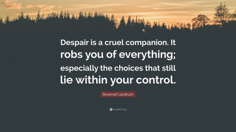 Brownell Landrum Quote: “Despair is a cruel companion. It robs you of everything; especially the choices that still lie within your control.”