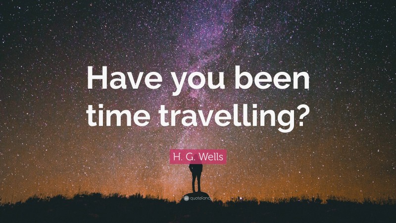 H. G. Wells Quote: “Have you been time travelling?”