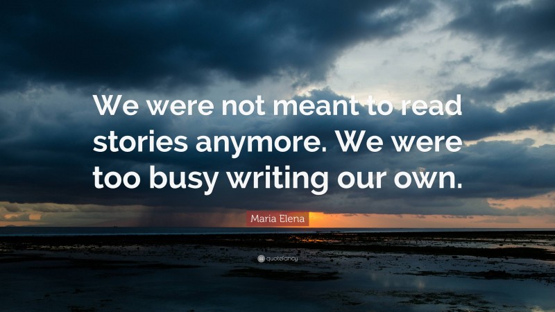 Maria Elena Quote: “We were not meant to read stories anymore. We were too busy writing our own.”