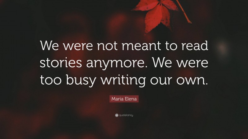 Maria Elena Quote: “We were not meant to read stories anymore. We were too busy writing our own.”