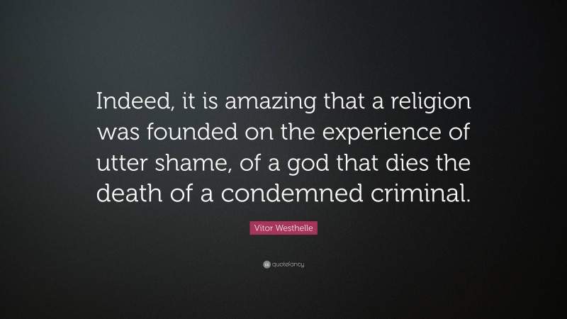 Vitor Westhelle Quote: “Indeed, it is amazing that a religion was founded on the experience of utter shame, of a god that dies the death of a condemned criminal.”