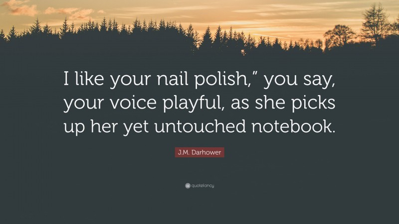 J.M. Darhower Quote: “I like your nail polish,” you say, your voice playful, as she picks up her yet untouched notebook.”