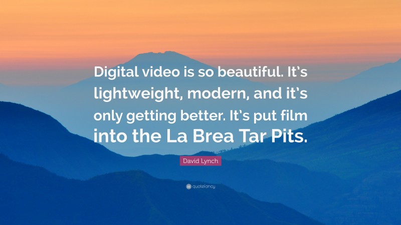David Lynch Quote: “Digital video is so beautiful. It’s lightweight, modern, and it’s only getting better. It’s put film into the La Brea Tar Pits.”