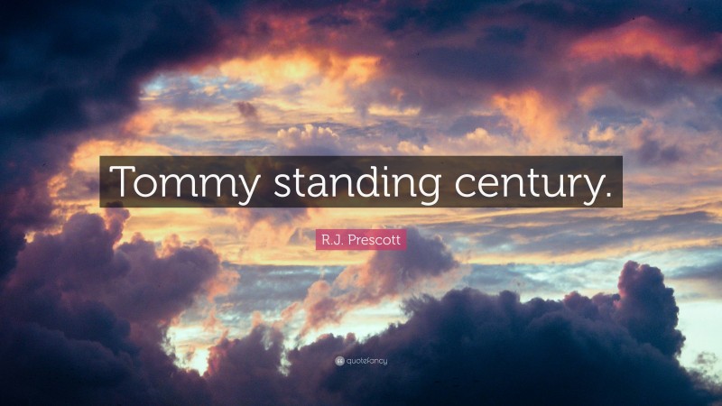 R.J. Prescott Quote: “Tommy standing century.”