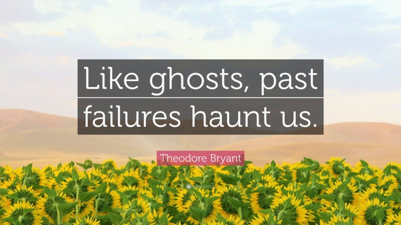 Theodore Bryant Quote: “Like ghosts, past failures haunt us.”