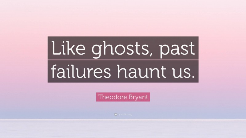 Theodore Bryant Quote: “Like ghosts, past failures haunt us.”