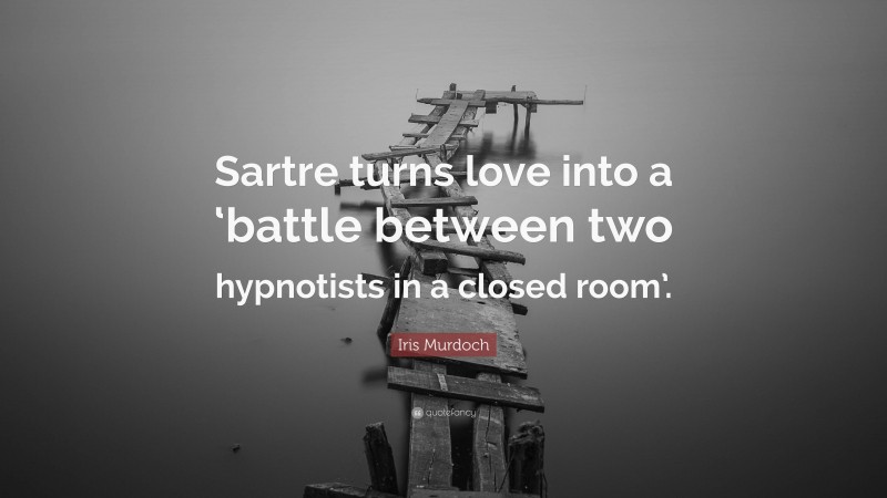 Iris Murdoch Quote: “Sartre turns love into a ‘battle between two hypnotists in a closed room’.”