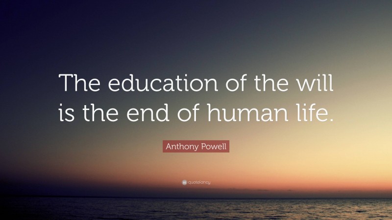 Anthony Powell Quote: “The education of the will is the end of human life.”