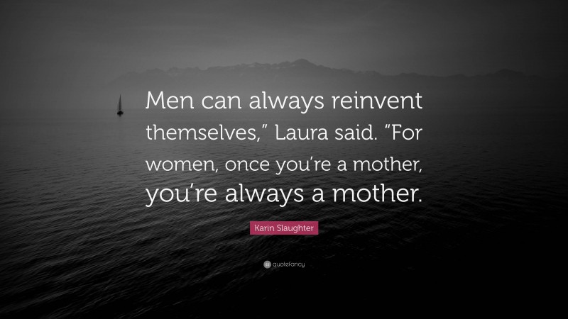 Karin Slaughter Quote: “Men can always reinvent themselves,” Laura said. “For women, once you’re a mother, you’re always a mother.”