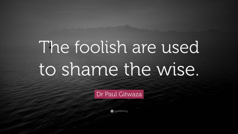 Dr Paul Gitwaza Quote: “The foolish are used to shame the wise.”