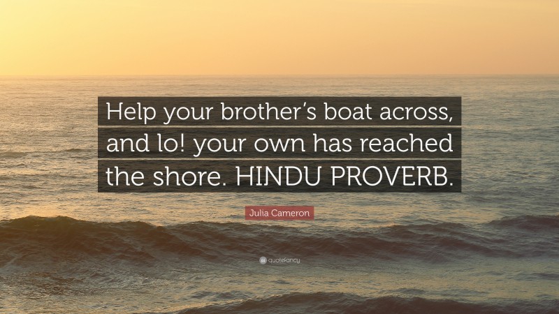 Julia Cameron Quote: “Help your brother’s boat across, and lo! your own has reached the shore. HINDU PROVERB.”