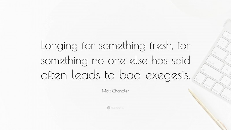 Matt Chandler Quote: “Longing for something fresh, for something no one else has said often leads to bad exegesis.”