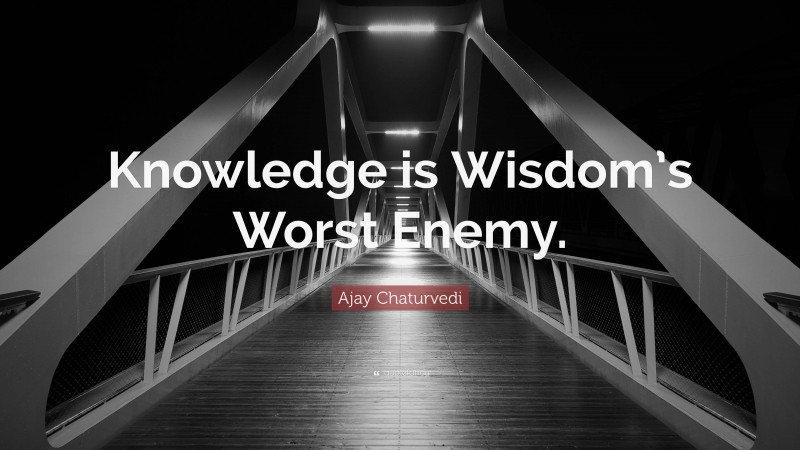 Ajay Chaturvedi Quote: “Knowledge is Wisdom’s Worst Enemy.”