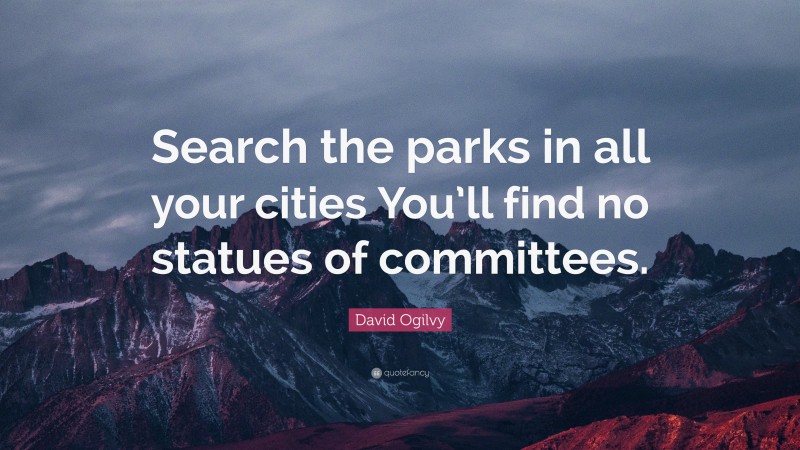 David Ogilvy Quote: “Search the parks in all your cities You’ll find no statues of committees.”