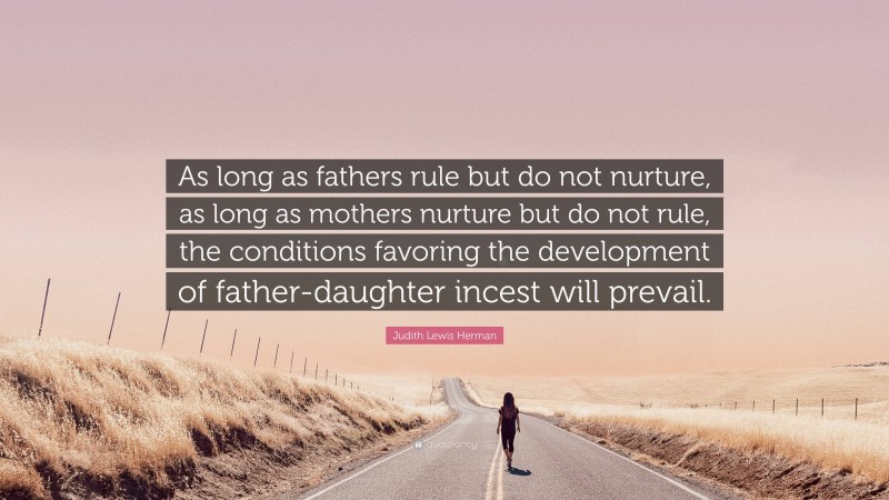 Judith Lewis Herman Quote: “As long as fathers rule but do not nurture, as long as mothers nurture but do not rule, the conditions favoring the development of father-daughter incest will prevail.”