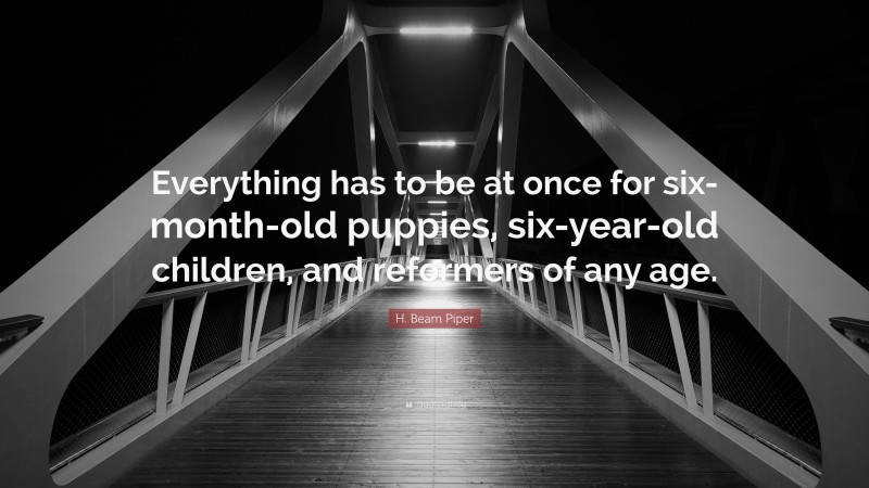 H. Beam Piper Quote: “Everything has to be at once for six-month-old puppies, six-year-old children, and reformers of any age.”