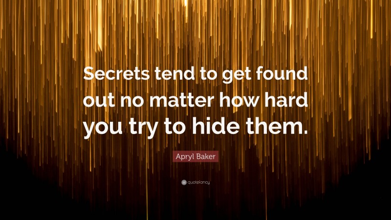 Apryl Baker Quote: “Secrets tend to get found out no matter how hard you try to hide them.”