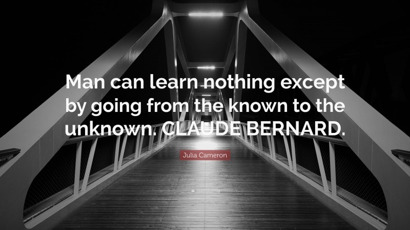 Julia Cameron Quote: “Man can learn nothing except by going from the known to the unknown. CLAUDE BERNARD.”