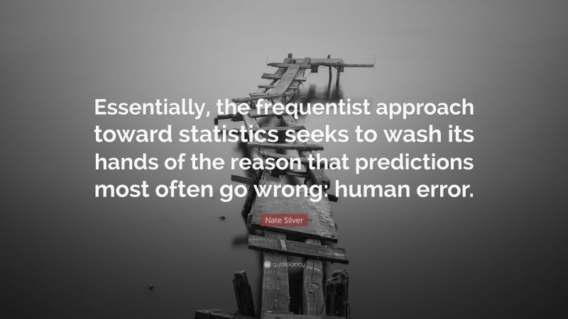 Nate Silver Quote: “Essentially, the frequentist approach toward statistics seeks to wash its hands of the reason that predictions most often go wrong: human error.”